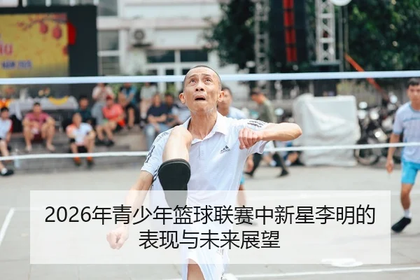2026年青少年篮球联赛中新星李明的表现与未来展望