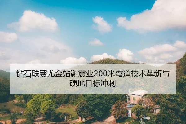 钻石联赛尤金站谢震业200米弯道技术革新与硬地目标冲刺