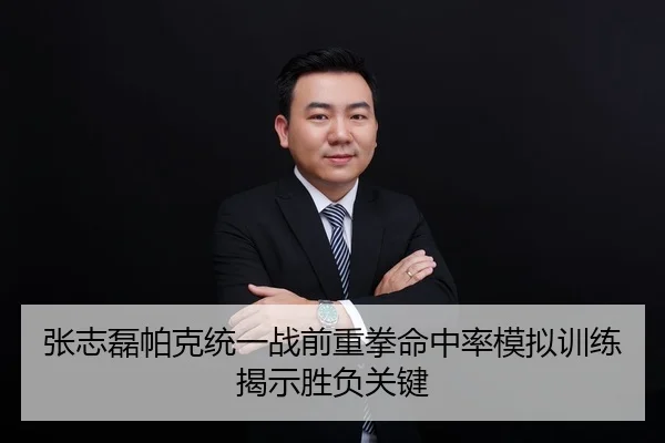 张志磊帕克统一战前重拳命中率模拟训练揭示胜负关键