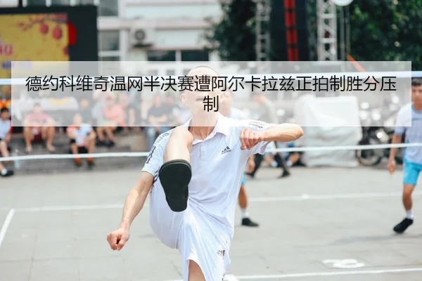 德约科维奇温网半决赛遭阿尔卡拉兹正拍制胜分压制