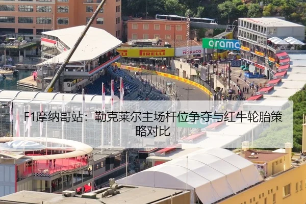 F1摩纳哥站：勒克莱尔主场杆位争夺与红牛轮胎策略对比