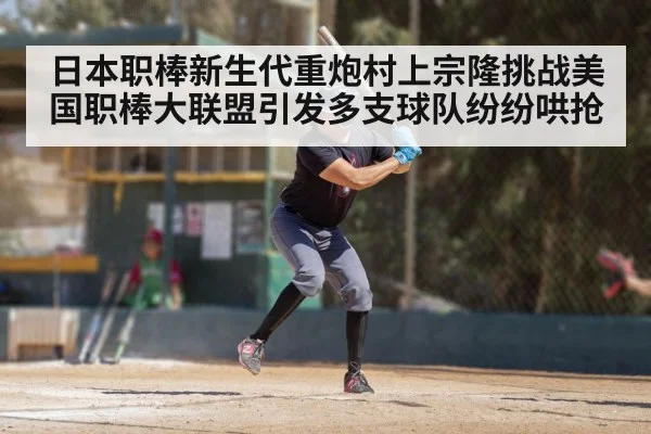 日本职棒新生代重炮村上宗隆挑战美国职棒大联盟引发多支球队纷纷哄抢