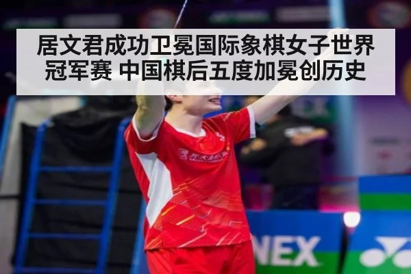 居文君成功卫冕国际象棋女子世界冠军赛 中国棋后五度加冕创历史