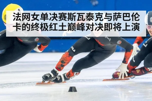 法网女单决赛斯瓦泰克与萨巴伦卡的终极红土巅峰对决即将上演
